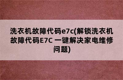 洗衣机故障代码e7c(解锁洗衣机故障代码E7C 一键解决家电维修问题)